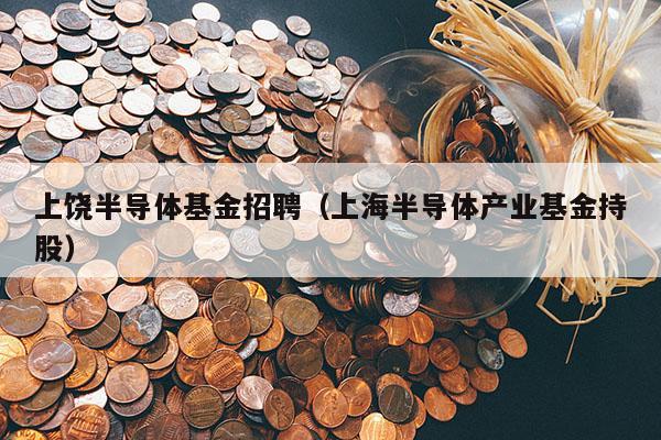 上饶半导体基金招聘（上海半导体产业基金持股）