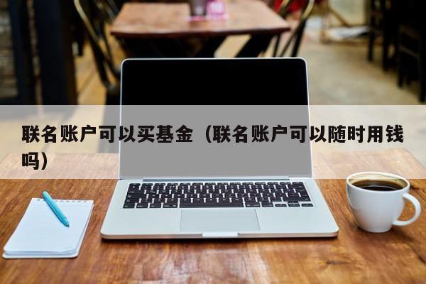 联名账户可以买基金（联名账户可以随时用钱吗）
