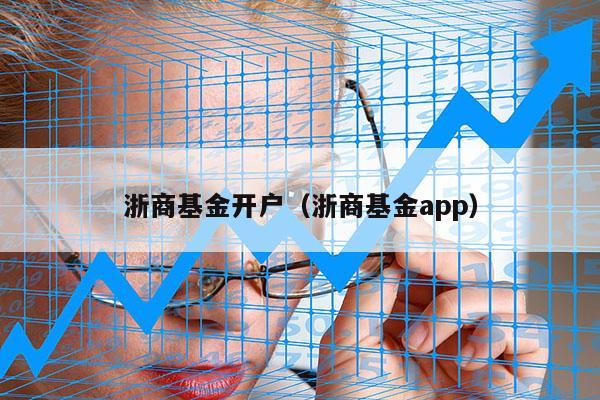 浙商基金开户（浙商基金app）