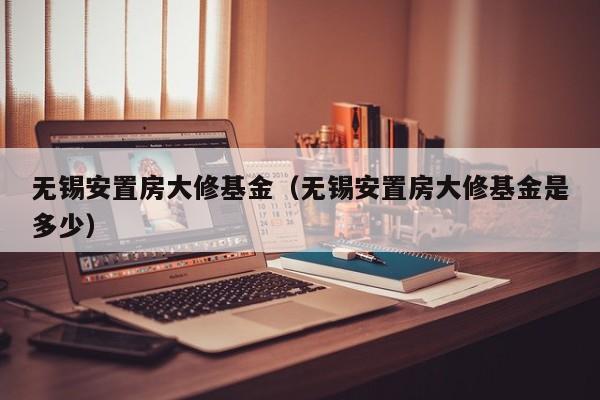 无锡安置房大修基金（无锡安置房大修基金是多少）