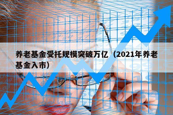 养老基金受托规模突破万亿（2021年养老基金入市）