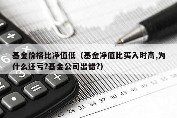基金价格比净值低（基金净值比买入时高,为什么还亏?基金公司出错?）