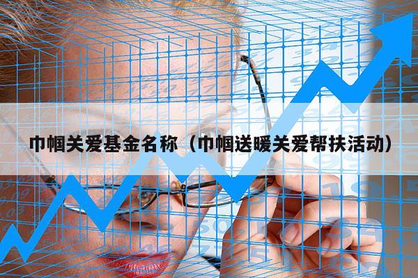 巾帼关爱基金名称（巾帼送暖关爱帮扶活动）