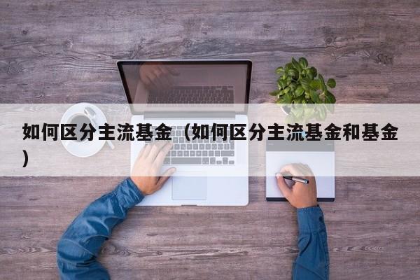如何区分主流基金（如何区分主流基金和基金）