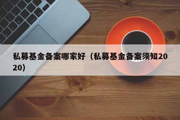 私募基金备案哪家好（私募基金备案须知2020）