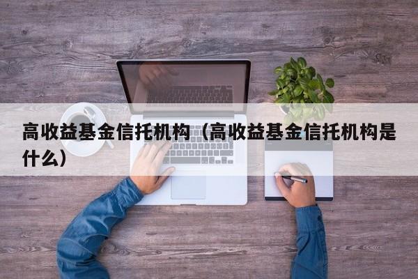 高收益基金信托机构（高收益基金信托机构是什么）