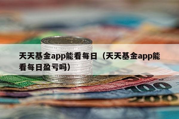 天天基金app能看每日（天天基金app能看每日盈亏吗）