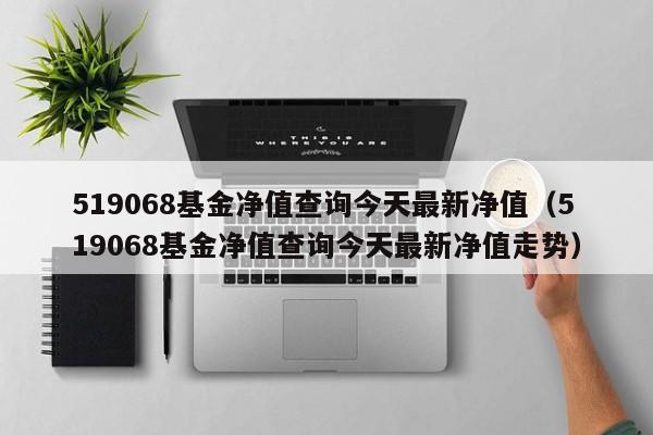 519068基金净值查询今天最新净值（519068基金净值查询今天最新净值走势）