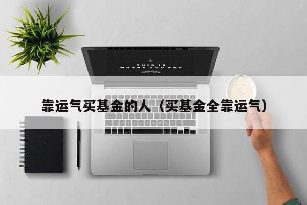 靠运气买基金的人（买基金全靠运气）