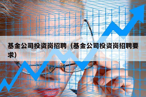 基金公司投资岗招聘（基金公司投资岗招聘要求）