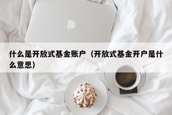 什么是开放式基金账户（开放式基金开户是什么意思）