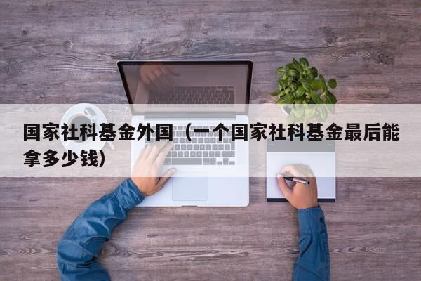 国家社科基金外国（一个国家社科基金最后能拿多少钱）