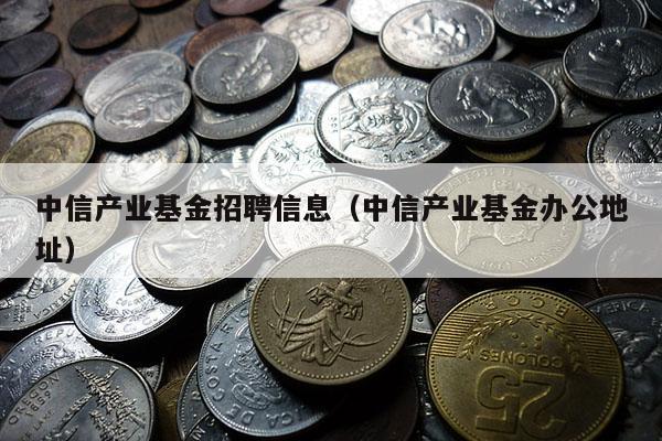 中信产业基金招聘信息（中信产业基金办公地址）