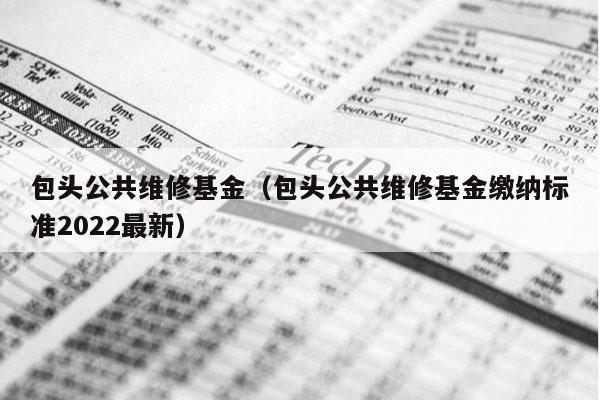 包头公共维修基金（包头公共维修基金缴纳标准2022最新）