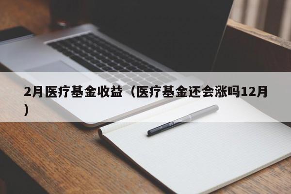 2月医疗基金收益（医疗基金还会涨吗12月）