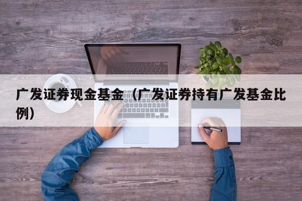 广发证券现金基金（广发证券持有广发基金比例）