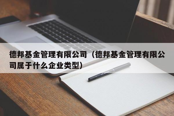 德邦基金管理有限公司（德邦基金管理有限公司属于什么企业类型）