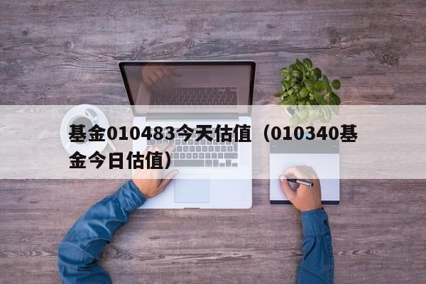 基金010483今天估值（010340基金今日估值）
