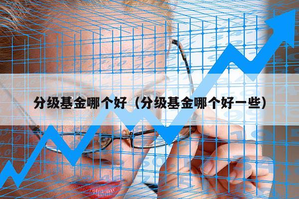 分级基金哪个好（分级基金哪个好一些）