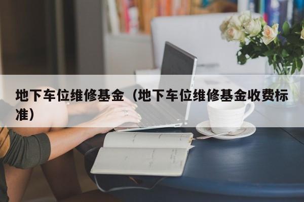 地下车位维修基金（地下车位维修基金收费标准）