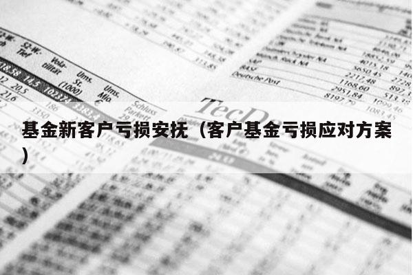 基金新客户亏损安抚（客户基金亏损应对方案）