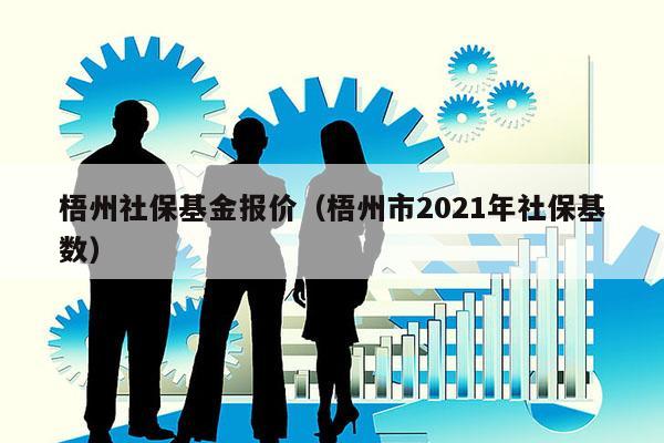 梧州社保基金报价（梧州市2021年社保基数）