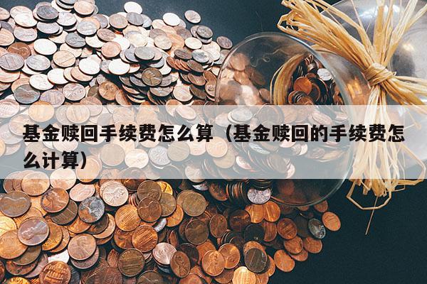 基金赎回手续费怎么算（基金赎回的手续费怎么计算）