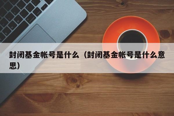 封闭基金帐号是什么（封闭基金帐号是什么意思）