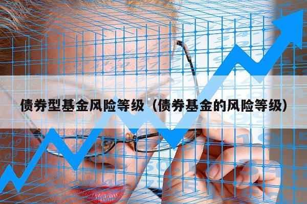 债券型基金风险等级（债券基金的风险等级）