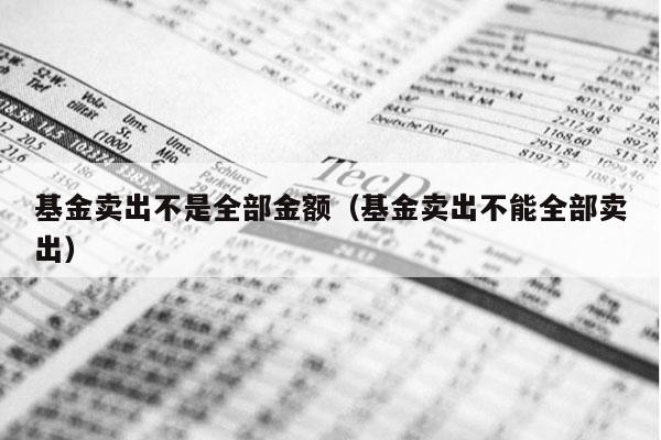 基金卖出不是全部金额（基金卖出不能全部卖出）