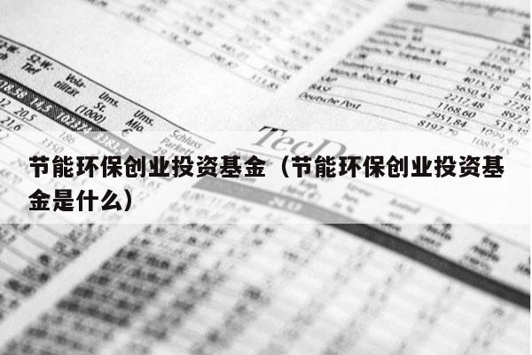 节能环保创业投资基金（节能环保创业投资基金是什么）