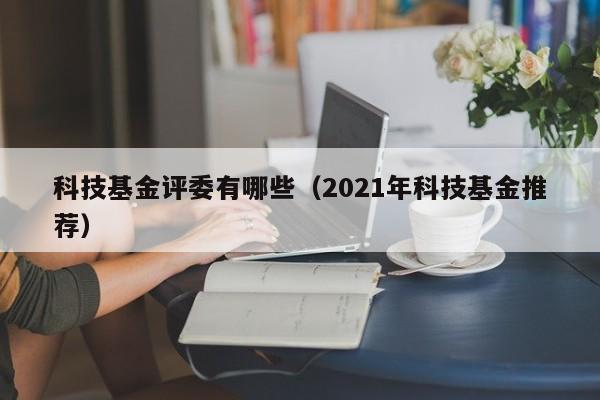 科技基金评委有哪些（2021年科技基金推荐）