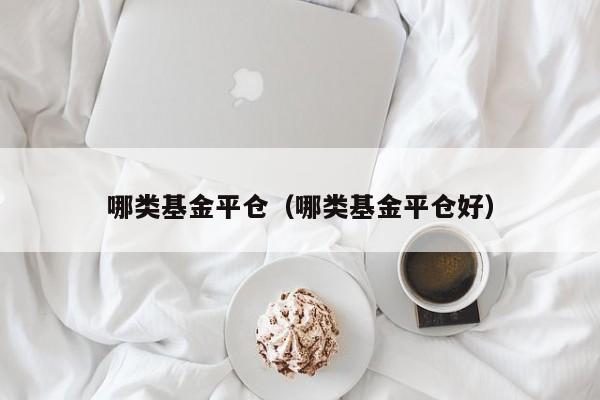哪类基金平仓（哪类基金平仓好）