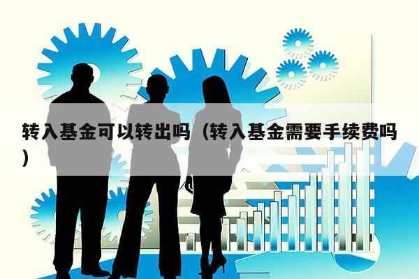 转入基金可以转出吗（转入基金需要手续费吗）