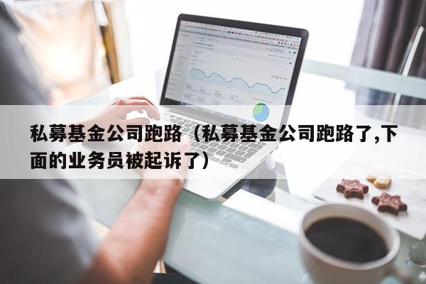 私募基金公司跑路（私募基金公司跑路了,下面的业务员被起诉了）