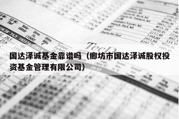 国达泽诚基金靠谱吗（廊坊市国达泽诚股权投资基金管理有限公司）