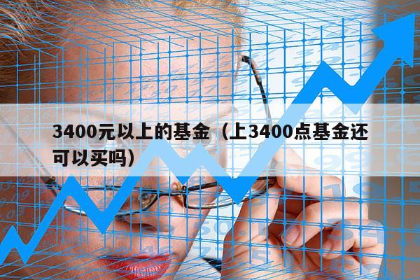 3400元以上的基金（上3400点基金还可以买吗）
