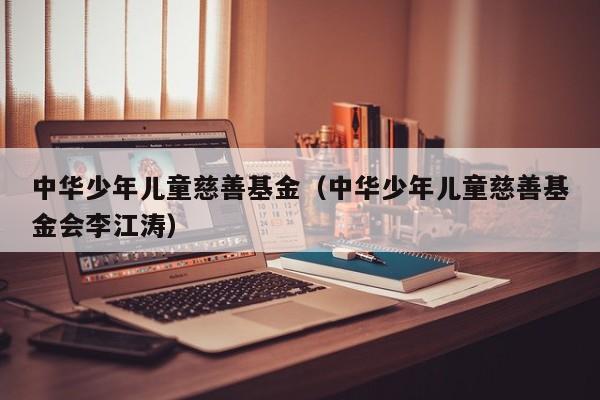 中华少年儿童慈善基金（中华少年儿童慈善基金会李江涛）