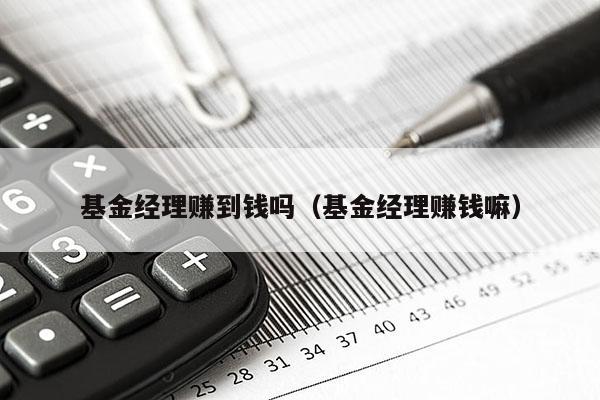 基金经理赚到钱吗（基金经理赚钱嘛）
