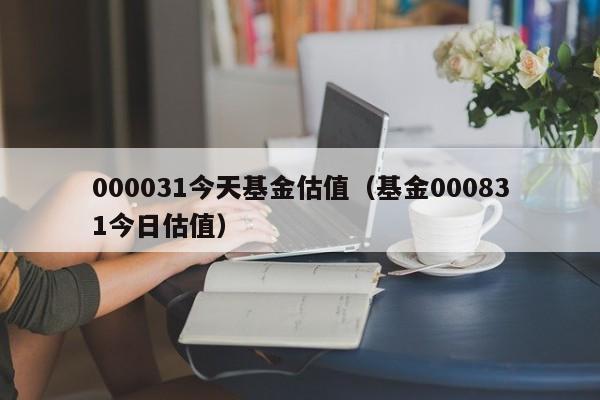 000031今天基金估值（基金000831今日估值）