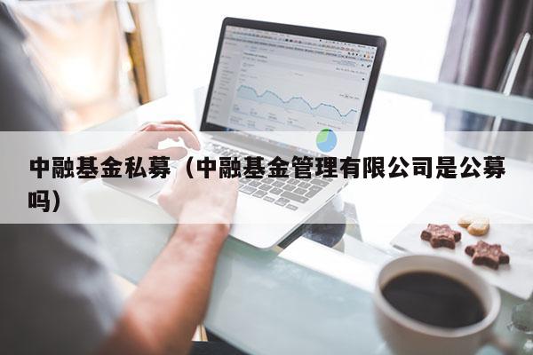 中融基金私募（中融基金管理有限公司是公募吗）