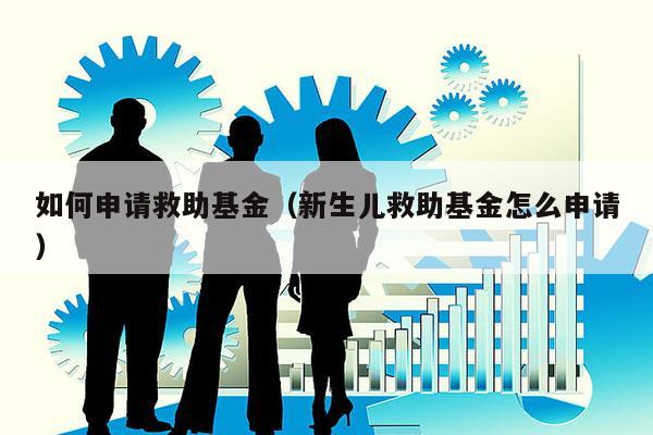 如何申请救助基金（新生儿救助基金怎么申请）