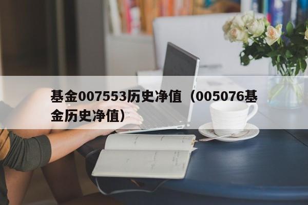 基金007553历史净值（005076基金历史净值）