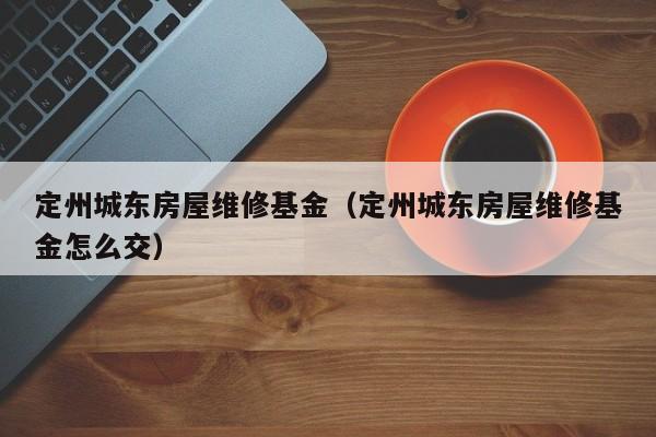 定州城东房屋维修基金（定州城东房屋维修基金怎么交）