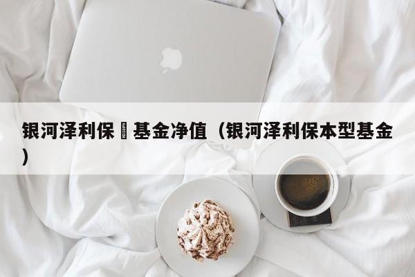 银河泽利保夲基金净值（银河泽利保本型基金）
