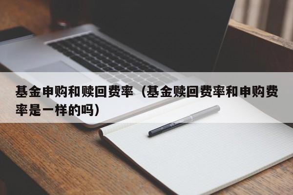 基金申购和赎回费率（基金赎回费率和申购费率是一样的吗）
