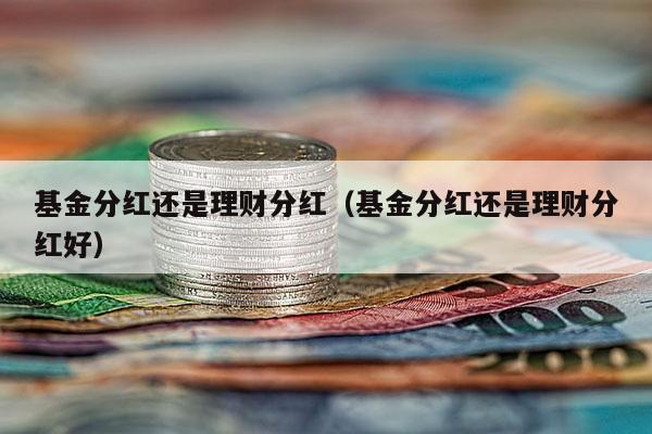 基金分红还是理财分红（基金分红还是理财分红好）