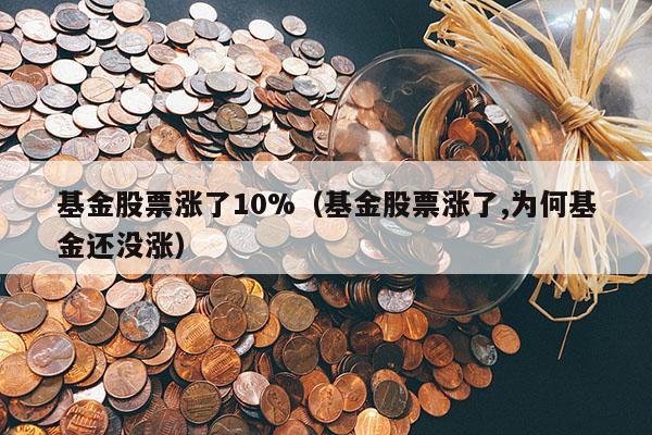 基金股票涨了10%（基金股票涨了,为何基金还没涨）