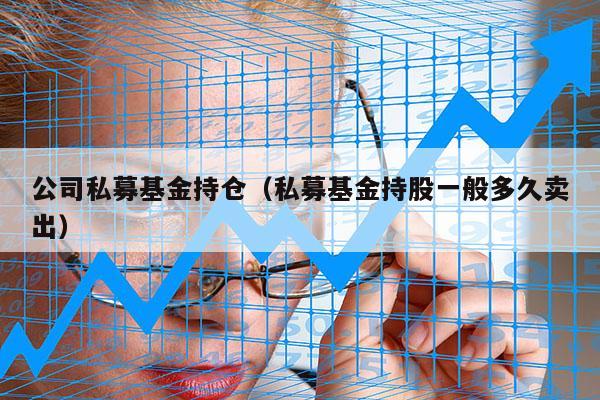 公司私募基金持仓（私募基金持股一般多久卖出）