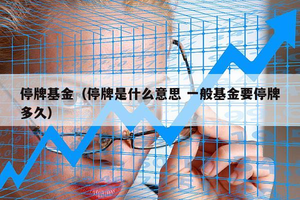 停牌基金（停牌是什么意思 一般基金要停牌多久）